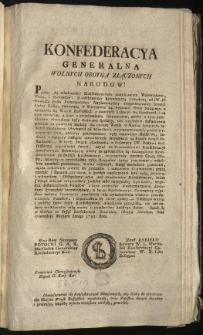 Obwieszczenie do Konfederacyow Mieyscowych, aby Osoby do attentowania Marszu Woysk Rossyiskich wyznaczyły, oraz Regestra danych Furażów i pretensyi, zkądby ieszcze doniesione nie były, przesłały. [Inc.:] Konfederacya Generalna Wolnych Oboyga Złączonych Narodow! Podaie do wiadomości Konfederacyom mieyscowym Woiewództw, Ziem, i Powiatow: iż odebrawszy Rekwizycyą Urzędową... [Expl.:] ...nie zaś naszey trosklowości iaką mamy o powszechne każdego dobro. Działo się w Grodnie na Sessyi Konfederacyi Generalney Oboyga Narodow, Dnia Ośmnastego Miesiąca Lutego 1793. Roku. [...]