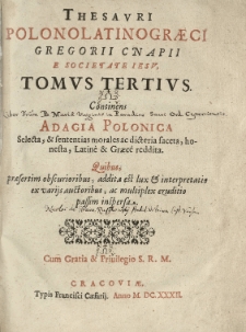 Thesauri Polono Latino Graeci Gregorii Cnapii e Societate Iesu, Tomus Tertius. Continens Adagia Polonica selecta, & sententias morales ac dicteria faceta, honesta. Latine & Graece reddita. Quibus, praesertim obscurioribus, addita est lux & interpretatio ex variis auctoribus, ac multiplex eruditio passim inspersa