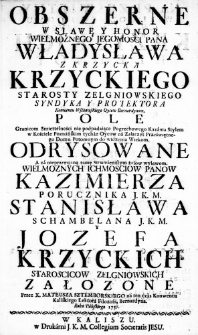 Obszerne w Sławę y Honor Wielmoznego JegoMosci Pana Władysława z Krzycka Krzyckiego Starosty Zelgniowskiego Syndyka y Protektora Konwentu Wschowskiego Oycow Bernardynow. Pole granicom Smiertelności nie podpadaiące Pogrzebowego Kazania Stylem w Kościele Poznańskim tychże Oycow na Zaszczyt Przeświętnego Domu Potomnym do widzenia Wiekom. Odrysowane a za nieprzerwaną tamę Strumienistym żalow wylewom. Wielmoznych IchMosciow Panow Kazimierza Porucznika J. K. M. Stanisława Schambelana J. K. M. y Jozefa Krzyckich Staroscicow Zelgniowskich załozone przez X. Mateusza Sztemborskiego na ten czas Konwentu Kaliskiego Lektora Filozofii, Bernardyna. Roku Pańskiego 1757.