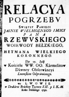 Relacya Pogrzebu Swiętey Pamięci Jasnie Wielmoznego IMsci Pana Rzewuskiego Woiewody Bełzkiego, Hetmana Wielkiego Koronnego. Die 17. Iulij w Kościele WW. OO. Karmelit&oacute;w Dawney Obserwancyi Lwowskim Odprawionego