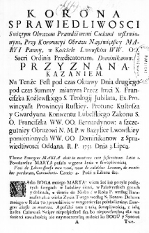 Korona Sprawiedliwosci Swietym Obrazom Prawdźiwemi Cudami wsławionym, Przy Koronacyi Obrazu Nayświętszey Maryi Panny, w Kościele Lwowskim WW. OO. Sacri Ordinis Praedicatorum Dominikan&oacute;w. Przyznana Kazaniem. Na Tenże Fest pod czas Oktawy Dnia drugiego pod czas Summy mianym Przez Imci X. Franciszka Koźlewskiego S. Teologij Jubilata, Ex-Prowincyała Prowincyi Ruskiey, Protunc Kustosza y Gwardyana Konwentu Lubelskiego Zakonu S. O. Franciszka WW. OO. Bernardynow: a szczegulniey Obrazowi N. M. P. w Bazylice Lwowskiey pomienionych WW. OO. Dominikanow z Sprawiedliwosci Oddana. R. P. 1751. Dnia 3. Lipca