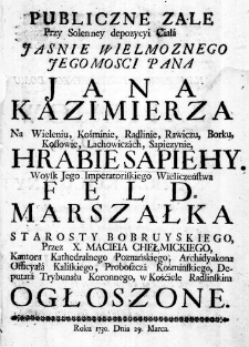 Publiczne Zale przy Solenney depozycyi Ciała Jasnie Wielmoznego Jegomosci Pana Jana Kazimierza na Wieleniu, Kośminie, Radlinie, Rawiczu, Borku, Kossowie, Lachowiczach, Sapiezynie Hrabie Sapiehy. Woysk Jego Imperatoriskiego Wieliczeństwa Feld-Marszałka Starosty Bobruyskiego, przez X. Macieia Chełmickiego Kantora Kathedralnego Poznańskiego, Archidyakona Officyała Kaliskiego, Proboszcza Kośmińskiego, Deputata Trybunału Koronnego, w Kośćiele Radlinskim ogłoszone. Roku 1730. Dnia 29. Marca