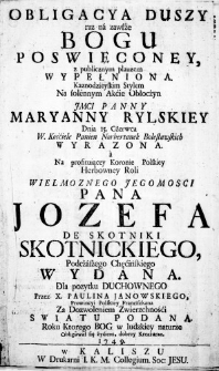 Obligacya duszy raz na zawsże Bogu poswięconey, z publicznym plauzem wypełniona. Kaznodzieyskim Stylem na solennym Akćie Obłocżyn Jmci Panny Maryanny Rylskiey Dnia 15. Cżerwca w. Kośćiele Panien Norbertanek Bolesławskich wyrazona. a na profituiącey Koronie Polskiey Herbowney Roli Wielmoznego Jego Mosci Pana Jozefa de Skotniki Skotnickiego Podcżasżego Chęćińskiego wydana. Dla pozytku Duchownego przez X. Paulina Janowskiego, Prowincyi Polskiey Franciszkana Za Dozwoleniem Zwierzchnośći Swiatu Podana.. Roku Ktorego Bog w ludzkiey naturze obligował się życiem, dobrey Kreaturze. 1749.