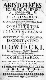 Aristoteles clarus in Orbe scientifico in Miecislaviano Lycaeo clarissimus. Nam in Plenilunio Gloriae, sub Avitis Illustrissimae Iłowiecciorum Domus, cynthiis derivato constitutus. In Argumentum Gratitudinis, Illustrissimo, & Reverendissmo Domino, D. Constantino de Iłowiec Iłowiecki Divina Vocatione Abbati Landensi, Sacri Ordinis Cisterciensis, Ejusdemque per utramque Poloniam, Prussiam, & Magnam D. L. Commissario, ac Visitatori Generali, Sacrae Regiae Majesatis Secretario., a R. P. Constantino Miaskowski, Professo Landensi O. C. Oblatus. Anno Domini 1765. Die __ Mense __