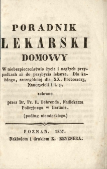 Poradnik lekarski domowy. W niebezpieczeństwie życia i nagłych przypadkach aż do przybycia lekarza. Dla każdego, szczeg&oacute;lniej dla XX Proboszczy, Nauczycieli i t.p.