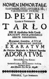 Nomen Immortale Illustrissimi, Excellentissimi & Reverendissimi Domini D. Petri Comitis in Czekarzewice Tarło Dei & Apostolicae Sedis Gratia Episcopi Posnaniensis Abbatis Paradisiensis, Aeternitati, Gentilitia Ascia in Petra Posnaniensis Dioecesis exaratum ac Poetico Applausu in Solenni Ingressu adoratum. a Devinctissimo Suo Nomini Servo. Christiano Friderico Titio, Secretario Aulico. Anno Domini 1721. Die 31 Augusti