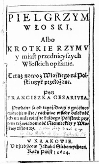 Pielgrzym Włoski, albo krotkie Rzymu y miast przednieyszych Włoskich opisanie. Teraz nowo z Włoskiego na Polski ięzyk przełożone. Przez Franciszka Cesariusa. Przydane są od tegoż Drogi y gośćince cudzoźiemskie, rachuiąc wszędy dalekość ich na mile własne każdego Państwa: przy tym też wiadomość Niemieckiey y Włoskiey Monety