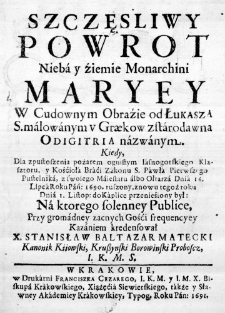 Szczęsliwy powrot nieba y ziemie Monarchini Maryey w Cudownym Obraźie od Łukasza S. malowanym v Grekow zstarodawna Odigitria nazwanym. Kiedy, dla zpustoszenia pożarem ognistym Iasnogorskiego Klasztoru, y Kośćioła Braći Zakonu S. Pawła Pierwszego Pustelnika, z swoiego Maiestatu albo Ołtarza Dnia 16. Lipca Roku Pań: 1690. ruszony, znowu tegoż roku Dnia 1. Listop: do Kaplice przenieśiony był: Na ktorego solenney Publice, przy gromadney zacnych Gośći frequencyey Kazaniem kredensował X. Stanisław Baltazar Matecki Kanonik Kiiowski, Kruszynski Borowinski Proboscz, I. K. M. S.