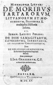 Michalonis Lituani De moribus Tartarorum, Lituanorum et Moschorum, Fragmina X. multiplici Historia referta. et Iohan. Lasicii Poloni De diis Samagitarum, caeterorumq. Sarmatarum et falsorum Christianorum, Item De religione Armeniorum. Et de initio regiminis Stephani Batorii. Nunc primum per I. Iac. Grasserum, C. P. ex Manuscripto Authentico edita