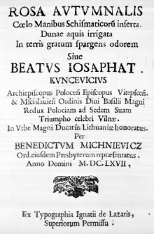 Rosa Autumnalis Coelo Manibus Schismaticorum inserta. Dunae aquis irrigata In terris gratum spargens odorem Sive Beatus Iosaphat Kuncevicius Archiepiscopus Polocensis Episcopus Vitepscensis & Mscislaviensis Ordinis Divi Basilii Magni Redux Polociam ad Sedem Suam Triumpho celebri Vilnae. In Urbe Magni Ducatus Lithuaniae honoratus. Per Benedictum Michniewicz Ord. eiusdem Presbyterum repraesentatus Anno Domini M. DC. LXVII.