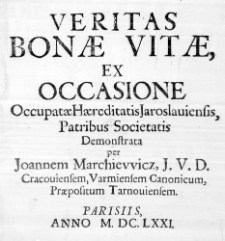 Veritas Bonae Vitae, ex Occasione Occupatae Haereditatis Jaroslaviensis, Patribus Societatis Demonstrata per Joannem Marchiewicz, J. U. D. Cracoviensem, Varmiensem Canonicum, Praepositum Tarnoviensem