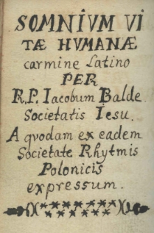 Somnium Vitae Humanae carmine Latino per R. P. Iacobum Balde Societatis Iesu. A quodam ex eadem Societate Rhytmis Polonicis expressum. Sen Zywota Ludzkiego Wierszem Lacinskim przez W. O. Iakuba Balde Societatis Iesu. Od iednegoz z tegoz Zakonu Rytmami Polskiemi wyrazony