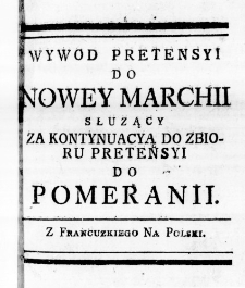 Wywód Pretensyi do Nowey Marchii słuzący za Kontynuacyą do Zbioru Pretensyi do Pomeranii. Z Francuzkiego na Polski