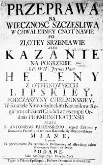 Przeprawa na Wiecznosc Szczęsliwą w Chwalebney Cnot Nawie po Złotey Srzeniawie albo Kazanie na Pogrzebie S. P. WW. Jeymci Pani Heleny z Otffinowskich Lipskiey, Podczaszyny Chełminskiey, w Kościele Nowo-Sądeckim Kanonikow Regularnych Sacri Candidi ac exempti Ordinis Praemostratensis przez X. Antoniego Paszynskiego, tegoż Zakonu y Konwentu Professa; na ten czas Kaznodzieię Ibramowskiego miane, a potym za pozwoleniem Zwierzchności Duchowney na allewiacyą żalow Przeświętney Familii do Druku podane. Roku Pańskiego 1755. Dnia 7. Lipca
