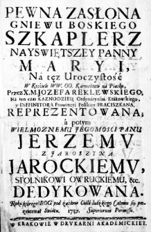 Pewna Zasłona Gniewu Boskiego Szkaplerz Nayswiętszey Panny Maryi, Na tęż Uroczystość W Kościele WW. OO. Karmelitow na Piasku, Przez X. M. Jozefa Reklewskiego, Na ten czas Kaznodzieię Ordynaryusza Krakowskiego, y Diffinitora Prowincyi Polskiey Fraciszkana[sic!]. Reprezentowana; a potym Wielmoznemu Jegomosci Panu Jerzemu z Jaroszyna Jarockiemu, Stolnikowi Owruckiemu, &c. Dedykowana. Roku ktorego Bog pod zasłoną Ciała ludzkiego Całemu się prezentował Swiatu. 1737.