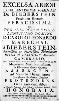 Excelsa Arbor Excellentissimae Familiae De Bieberstein Fructuum Honoris Feracissima: in Per-Illustri & Excellentissim Domino D. Carolo Leonardo Marechal a Bieberstein, Serenissimi ac Potentissimi Poloniarum Regis & Electoris Saxoniae Camerario, Sacri Cubiculi Nobili, Comitatus Regii Varsaviae Directore &c Mecoenate Munificentissimo, in Elevatiorem Gloriae Gradum Assurgens: Ad Scenicos Theatri Ignes Clarissimam Gratiarum Umbram Protendens. Ludis Ante-cineralibus ab Oratoria Juventute Regii Collegii Varsaviensis Societatis Jesu Honorata. Anno Domini MDCCXXXVIII. XV. Kalendas Martii