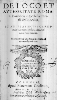 De Loco et Authoritate Romani Pontificis in Ecclesia Christi & Conciliis. Stanislai Hosii Cardinalis Varmien. epistola ad Stanislaum Orechovium. Praefixa est & Orechovii Epistola, ad quam respondetur