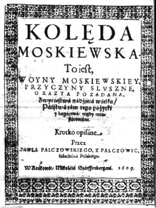 Kolęda moskiewska. To iest, Woyny Moskiewskiey, Przyczyny Sluszne, Okazya pozadana, Zwyćięstwa nadźieia wielka, Państwa tam tego pożytki y bogactwa, nigdy nieoszacowane. Krotko opisane Przez Pawla Palczowskiego, z Palczowic, Szlachćica Polskiego