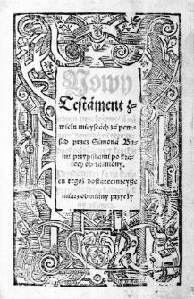 Nowy Testament znowu przełożony, a na wielu mieyscach za pewnemi dowodami odprzysad przez Simona Budnego ocżyśćiony, y krotkiemi przypiskami po kraioch ob-iaśniony. Przydane też są na końcu tegoż dostatecżnieysze przypiski, ktore każdey iak miarz odmiany przycżyny ukazuią