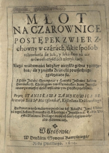 Młot na czarownice postępek zwierzchowny w czarach, także sposob uchronienia sie ich y lekarstwo na nie w dwoch częśćiach zamykaiący. Xsięga godności ludzkiej nie tylko godna y potrzebna ale y z nauka Kościoła powszechnego zgadzająca się. Z pismo Jakuba Sprengera y Henryka Instytutora Zakonu Dominikan&oacute;w S. Theolog&oacute;w y u Niemieckiey ziemi Inquistorow po wietszey czesci wybrana y na polskie przełożona przez Stanisława Ząmbkonica Sekretarza Xcia Ieo Mci Ostrowskiego Kasztelana Krakowskiego