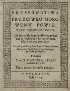 Preserwatiwa przeciwko morowemu powietrzu doswiadczona. Na ktorą iato bogaty tak y ubogy snadno się zdobedzie bo niekażdy na lekarstwa ma pieniądze. Na cześć y na chwałę Panu Bogu w Troycy jedynemu, Najświętszey Pannie Mariey, a na pomoc pospolytemu człowiekowi. Napisana przez X. Marcina z Klecka Doktora M. y M. Teraz znowu do druku podana