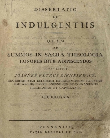 Dissertatio de indulgentiis quam ad summos in Sacra Theologia honores rite adipiscendos conscripsit Joannes Petrus Zienkiewicz, reverendissimi celsissimi excellentessimi illustrissimi archiepiscopi gnesnensis et posnanensis secretarius et capellanus. 1822