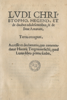 Ludi Christopho[ro] Hegend[orphino] et de duobus adolescentibus, et de Sene Amatore. Tertio recogniti. Accessit est declamatio, qua commendatur Horatii Tergemini factu[m], quod Livius libro primo scribit
