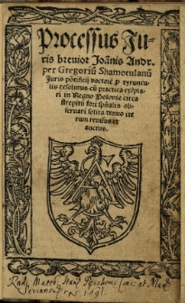 Processus iuris breuior Joa[n]nis Andr[eae] per Gregoriu[m] Shamotulanu[m] juris pontificij doctore[m] p[er] tyrunculis resolutus cu[m] practica exe[m]plari in Regno Polonie circa strepitu[m] fori sp[irit]ualis obseruari solita denuo iterum reuisus et auctus