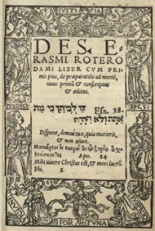 Des Erasmi Roterodami Liber cum primis pius, De praeparatio[n]e ad morte[m], nunc primu[m] et conscriptus et aeditus [...]
