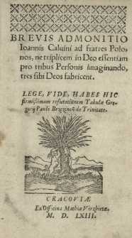 Brevis admonitio Joannis Calvini ad fratres Polonos, ne triplicem in Deo essentiam pro tribus Personis imaginando, tres sibi Deos fabricent. Lege [...] habes hic refutationem Tabulae Gregorii Pauli Brzezinen[sis] de Trinitate