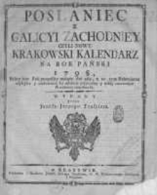 Posłaniec z Galicyi Zachodniey czyli Nowy Krakowski Kalendarz na Rok Pański 1798, kt&oacute;ry iest Rok pospolity maiący dni 365, a w tym Kalendarzu naylepsze y znakomitsze ku zabawie użyteczney y miłey zmierzaiące Przedmioty znayduią się wydany przez Jozefa Jerzego Trasslera