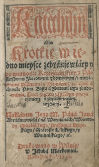 Katechism albo krotkie w iedno mieysce zebranie wiary y powinności Krześćiańskiey / z pasterstwem zborowym y domowym / z modlitwami psalmami y piosnkami [...] Teraz znowu [...]