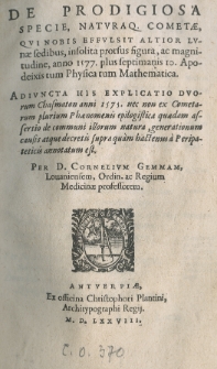 De prodigiosa specie, naturaque cometae, qui nobis effulsit altior lunae sedibus, (insolita prorsus figura, ac magnitudine), anno 1577 (plus septimanis 10 Apodeixis tum Physica tum Mathematica). Adiuncta his explicatio duorum Chasmaton anni 1575 [...] Per (D. Cornelium Gemmam [...])