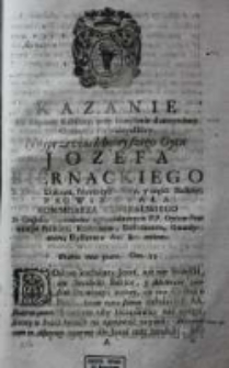 Kazanie na Kapitule Kaliskiey, przy szczęśliwie dotrzymaney Godności Prowincyalskiey Nayprzewielebnieyszego Oyca Jozefa Biernackiego S. Theol. Doktora, Prowincyi Polskiey, y części Slaskiey, prowincyała. Kommisarza generalskiego In Conspectu Capitulariter zgromadzonych P.P. Oyc&oacute;w Prowincyi Polskiey, Kustoszow, Dissinitorow, Gwardyanow, Dyskretow [et]c. [et]c. miane