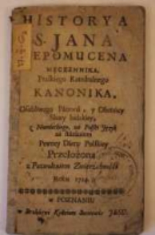 Historya S. Jana Nepomucena męczennika, Praskiego Katedralnego kanonika, Osobliwego Patrona, y Obrońcy Sławy ludzkiey, z Niemieckiego, na Polski Język za staraniem Pewney Damy Polskiey Przełożona z Pozwoleniem Zwierzchności Roku 1724