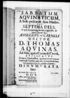 Sabbatum aquinaticum a sole pectorali satis illustre seu septima dies in qua iterum atque iterum requievit ab omni opere suo Angelicus et Carmeli Doctor D. Thomas Aquinas Ad suum quia Carmeli Cursum applicatvs septem orationibus, quotannis per totum Studiorum Cursum ipso die Solemnitatis Snae In Laudem ejus in publico habitis dinvmerata