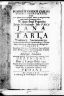 Pomiar wysokich zasług z cienia smiertelnego y tego, co w żyiącym Religia, Oyczyzna, Familia, y skolligacone Domy miały, z tego, co w umarłym straciły. W dzień drugi Pogrzebu Jaśnie Wielmożnego Jmci Pana Jana Hrabi na Tęczynie y Szczekarzowicach Tarła Woiewody Sandomirskiego Generała Ziem Podolskich, Kamienieckiego, Latyczewskiego, Sokalskiego, Medyckiego, Jasielskiego etc. Starosty. Rotmistrza Pancerney Chorągwi y Generała Lieutnanta Woysk J.K.M. y Rzeczupospolitey, Kawalera Orderu Orła białego. Załosnym Kazaniem w Kościele Opolskim WW. Jchmosciow XX Scholarum Piarum Uczyniony. Dnia 5 lutego Roku 1750 przez X. Woyciecha Aloyzego Zabielskiego Soc: Jesu, Ordynaryusza Kaznodzieię Colleg: Lubelskiego Y tegoż Roku, za panowania Starszych do Druku podany