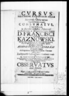 Cursus Illustrissimae Kaznovianae soleae ad immortalis gloriae metam Urgenti fatorum impulsu et dum iusta parentalia in Ecclesia Cathedrali Posnaniensi, Illustrissimi et Reverendissimi Domini D. Francisci in Kaznow Kaznowski Dei et S. Sedis Apostolicae Gratia Episcopi Domitiopolitani, V.J.D. Suffraganei, Vicarij in Spiritualibus, Officialis et Episcopatiis Posnaniensis Administratoris Generalis Archidiaconi Pscevensis ad frequentem maestorum hospitum coronam persolverentur Lachrymabili Lubranscianae Academiae oculo per M. Casimirum Stęplowski In Alma Universitate Cracoviensi Philosophiae Doctorem, in Academia Posnaniensi Theologiae Moralis Professorem, Ecclesiae Collegiatae in Summo B.M.V. Canonicum, Seminarij Posnaniensis Praefectum in ultimo obsequio observatus anno Quo Aliger e Caelis confecit Olympia Christus MDCCXXXI. Die 18 Decembris