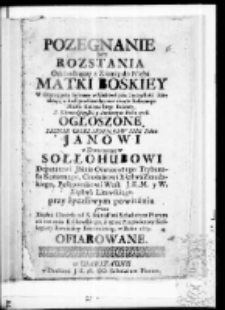 Pożegnanie bez rozstania odchodzącey z ziemię do nieba Matki Boskiey w oktawę przy solenney w niebowzięcia uroczystości konkluzyi, w Archipresbiteralnym in circulo stołecznego Miasta Krakowskiego Kościele z Kaznodzieyskiey ambony w roku 1718 ogłoszone. Iasnie Wielmoznemv IMci Panu Janowi Sołłohubowi Deputatowi Jaśnie Oświeconego Trybunału Koronnego, Cześnikowi Xięstwa Zmudzkiego, Pułkownikowi Wosk J.K.M. y W. Xięstwa Litewskiego przy życzliwym powitaniu przez Xiędza Daniela od S. Stanisława Scholarum Piarum na ten czas Krakowskiego, a teraz Prześwietney Kolegiaty Łowickiey Kaznodzieię, w roku 1719 ofiarowane