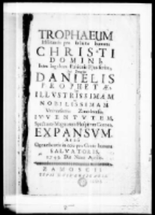 Trophaeum militantis pro salute humana Christi Domini intra lugubres passionis ejus ferias sub Imagine Danielis prophetae per Illustrissimam ac nobilissimam Universitatis Zamoscensis iuventutem Spectante Magnorum Hospitum Corona expansum anno Occumberitis in acie pro Gente humana Salvatoris 1743 die 9 aprilis