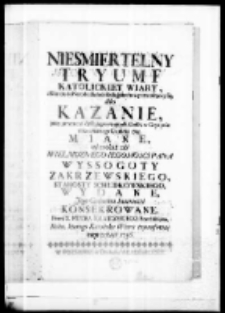 Nieśmiertelny tryumf katolickiey wiary z Narodu do Narodu dla ludzkich grzechow przenoszącey się albo kazanie przy prezentacyi dystyngowanych w Gryzynie dnia czwartego Grudnia 1755 miane na rozkaz zaś Wielmożnego Jegomości Pana Wyssogoty Zakrzewskiego Starosty Schudkowskiego wydane jego godnemu imieniowi konsekrowane przez X Piotra Kraiewskiego franciszkanina roku 1756