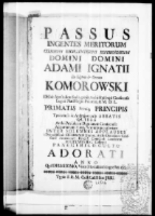 Passus ingentes meritorum Celsissimi Excellentissimi Reverendissimi Domini Domini Adami Ignatii de Lipow et Orawa Komorowski Dei et Apostolice sedis gratia Archi Episcopi Gnesnensis Legati Nati Regni Poloniae et M. D. L. Primatis Primique Principis Tynecensis et Adrejeviensis Abbatis quibus Archi Praesuleam Dignitatem Conscendit Ad perennem famae Nominisque gloriam inter solennes applausus a devinctissimis celsissimo honori Archidiecensanis Calissiens. Petricoviens. Ravens. Conecens. Lanciciens. Societatis Jesu Collegiis panegyrico cultu adorati anno Quo Deus Homo, Viam Mortalitatis ingressus 1751