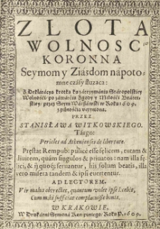Zlota wolnosc koronna seymom y ziazdom na potomne czasy słuząca: z deklaracyą krotką [...] uczyniona przez Stanisława Witkowskiego [...]