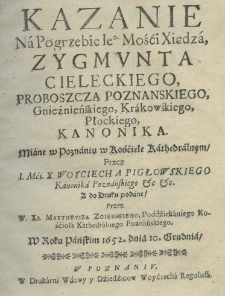 Kazanie na pogrzebie Jego Mośći Xiędza, Zygmunta Cieleckiego, proboszcza poznańskiego, gnieźnieńskiego, krakowskiego, płockiego kanonika. Miane w poznańskim kościele kathedralnym przez I. Mci. X. Woyciecha Pigłowskiego kanonika poznańskiego etc etc. a do druku podane, przez W. Xa Mattheusza Zgierskiego, poddziekaniego kościoła kathedralnego poznańskiego, w roku pańskim 1652. dnia 10 grudnia