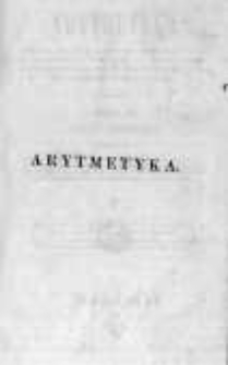 Arytmetyka. Część III na klassę III cią obejmująca: Wykład reguł trzech, stosunki, proporcye, podnoszenie do kwadratu, wyciąganie pierwiastku kwadratowego, dodatek mieszczący miary francuzkie, angielskie, pruskie i austryackie; tudzież 613 zagadnień, do teoryi w niej wyłożonej, zastosowanych