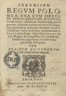 Chronicon Regum Poloniae, una cum origine gentis Regnique Polonici, Provinciarum, districtuum, familiarumque praecipuarum, civitatum, arcium, nec non in his aliquorum eventuum ac gestorum, Rempub. tam Ecclesiasticam, quam politicam concernentium; a Lecho gentis Rege, usque ad Sigismundum III. Regem, hac tempestate, Deo volente & benedicente, regnantem, succincte compendioseque descriptum per Erasmum Glicznerum Christi Domini servum indignum