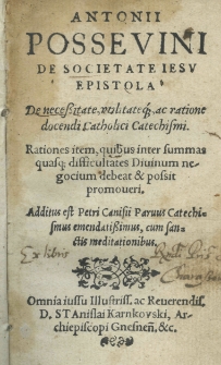 Antonii Possevini de Societate Iesu Epistola de necessitate [...] et ratione docendi catholici catechismi [...] Additus est Petri Canisi Parvus Catechismus [...] cum meditationibus. Omnia iussu [...] Stanislai Karnkowski, Archiepiscopi Gnesnen[sis] [...]
