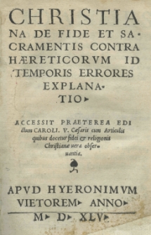 Chrisitiana De fide et sacramentis contra haereticorum id temporis errores explanatio. Accessit [...] Edictum Caroli V caesaris cum articulis [...]