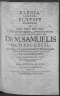 Elegia lugens, Euterpe plaudens in Moesto Obitu; Laeto Abitu Plurimum Reverendi, Amplissimi, Doctissimi, Praeclarissimique viri Dn. Samuelis Hentschelii, Ecclesiarum Unitarum Invariatae Confessionis August in Majore Polonia Senioris Generalis, ut [et] Lesnensis Pastoris emeriti, testandi doloris ergo ab amicis subscriptis expressae, Anno M.DC.XC. die IX. Febr. exequiis solemnibus dicata