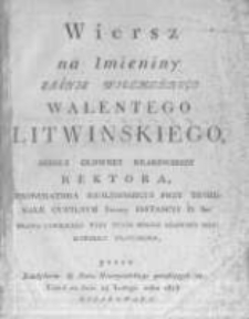 Wiersz na imieniny Jaśnie Wielmożnego Walentego Litwińskiego, Szkoły Głowney Krakowskiey rektora, prokuratora krolewskiego przy Trybunale Cywilnym Iwszej Instancyi D. Kr. prawa cywilnego przy teyże Szkole Głowney Krakowskiey profesora przez kandydat&oacute;w do stanu nauczycielskiego sposobiących się temuż na dniu 14 lutego roku 1815 ofiarowany